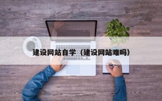 通许建设网站自学（建设网站难吗）