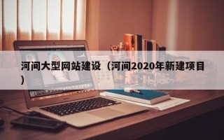通许河间大型网站建设（河间2020年新建项目）