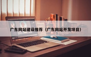 通许广东网站建设推荐（广东网站开发项目）