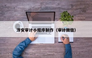 通许淳安审计小程序制作（审计微信）