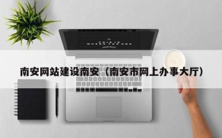 通许南安网站建设南安（南安市网上办事大厅）