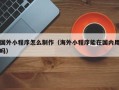 通许国外小程序怎么制作（海外小程序能在国内用吗）