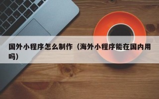 通许国外小程序怎么制作（海外小程序能在国内用吗）