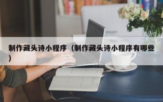 通许制作藏头诗小程序（制作藏头诗小程序有哪些）